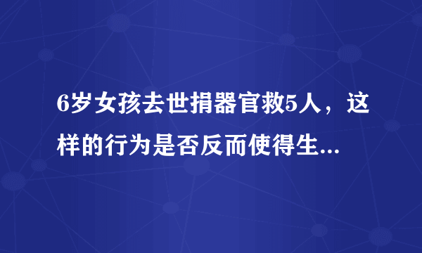 6岁女孩去世捐器官救5人，这样的行为是否反而使得生命更加有意义？