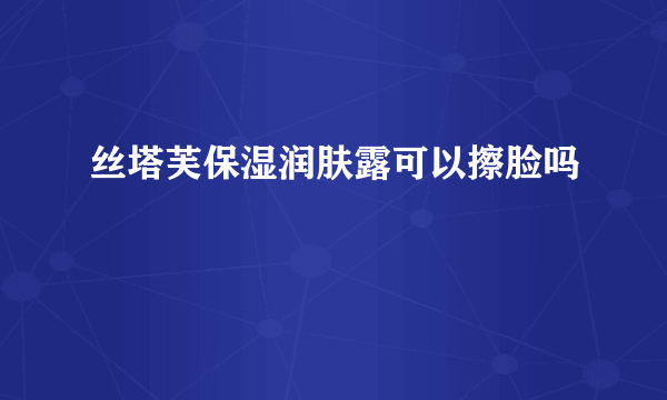 丝塔芙保湿润肤露可以擦脸吗