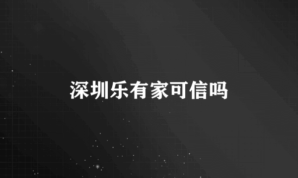 深圳乐有家可信吗