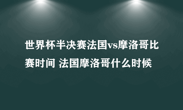 世界杯半决赛法国vs摩洛哥比赛时间 法国摩洛哥什么时候