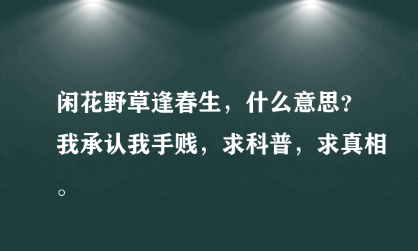 闲花野草逢春生，什么意思？我承认我手贱，求科普，求真相。