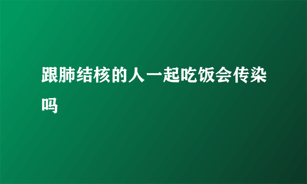 跟肺结核的人一起吃饭会传染吗