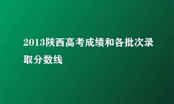 2013陕西高考成绩和各批次录取分数线