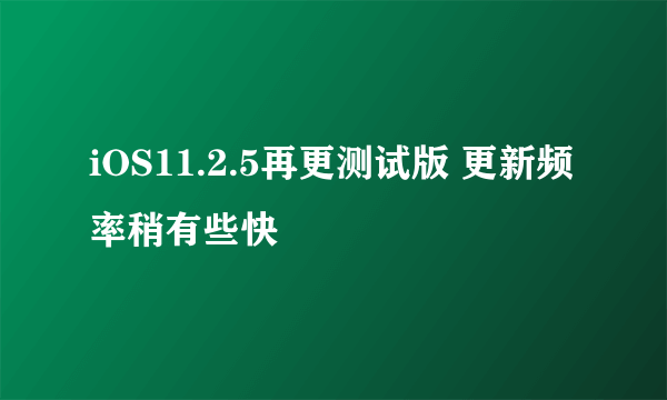 iOS11.2.5再更测试版 更新频率稍有些快