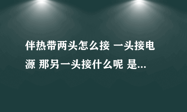 伴热带两头怎么接 一头接电源 那另一头接什么呢 是不是不同的伴热带接线方式还不一样啊