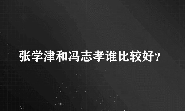 张学津和冯志孝谁比较好？