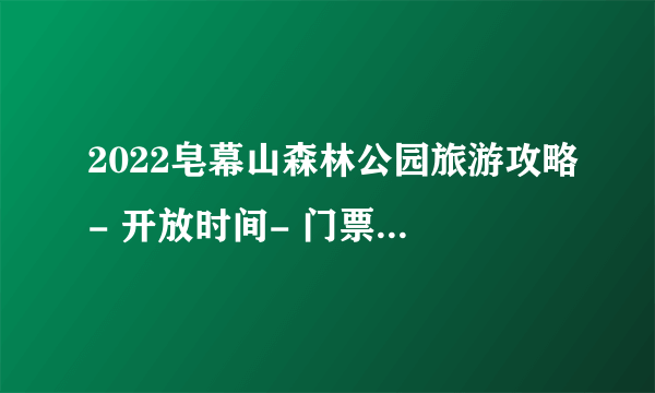 2022皂幕山森林公园旅游攻略- 开放时间- 门票- 地址- 交通-飞外