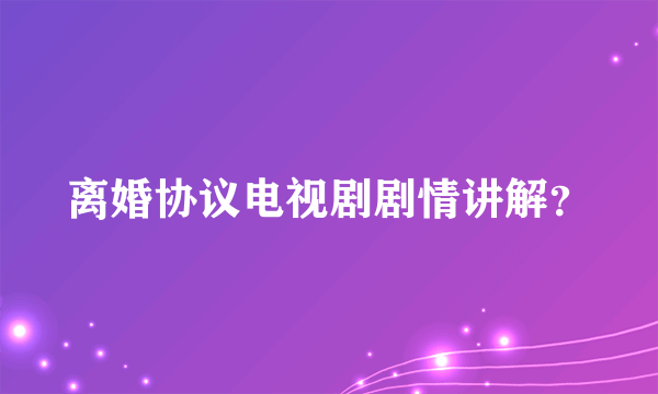 离婚协议电视剧剧情讲解？