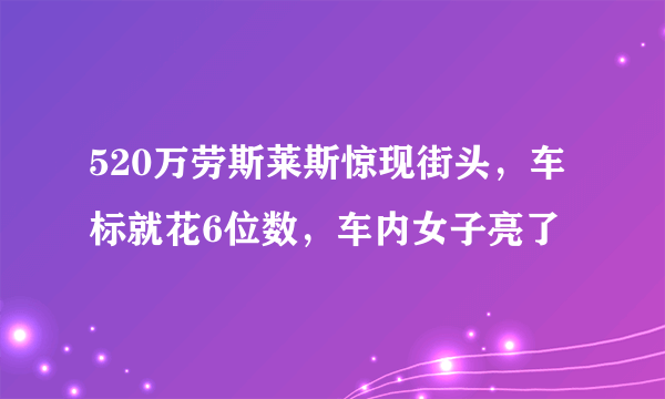 520万劳斯莱斯惊现街头，车标就花6位数，车内女子亮了