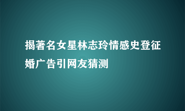 揭著名女星林志玲情感史登征婚广告引网友猜测