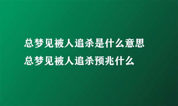 总梦见被人追杀是什么意思 总梦见被人追杀预兆什么