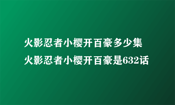 火影忍者小樱开百豪多少集 火影忍者小樱开百豪是632话