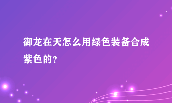 御龙在天怎么用绿色装备合成紫色的？