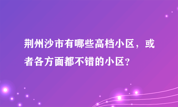 荆州沙市有哪些高档小区，或者各方面都不错的小区？