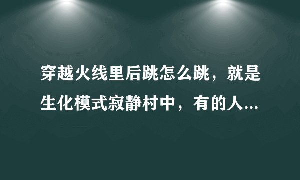 穿越火线里后跳怎么跳，就是生化模式寂静村中，有的人可以后跳上那个最高的建筑，那种跳法怎么弄？