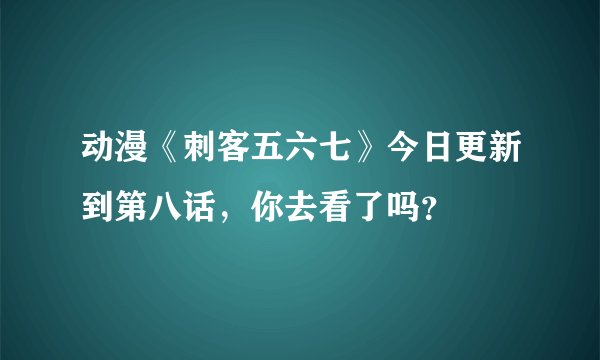 动漫《刺客五六七》今日更新到第八话，你去看了吗？