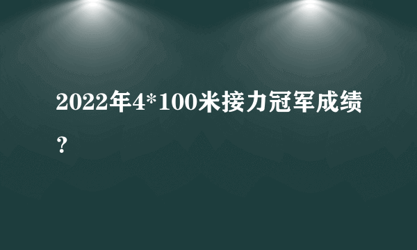 2022年4*100米接力冠军成绩？