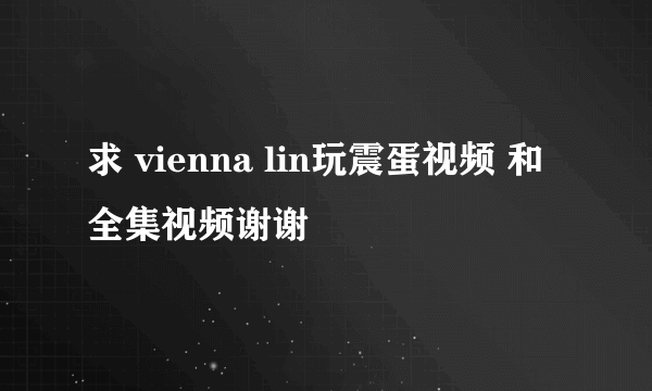 求 vienna lin玩震蛋视频 和全集视频谢谢