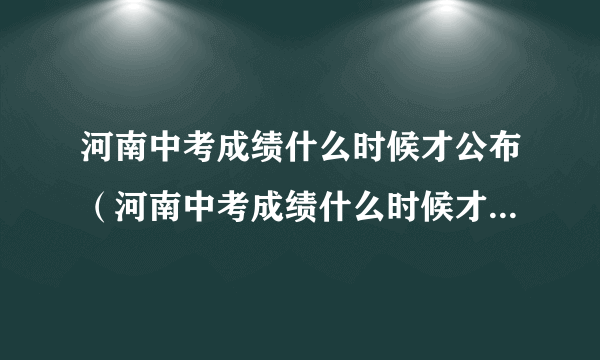 河南中考成绩什么时候才公布（河南中考成绩什么时候才公布在哪里公布）