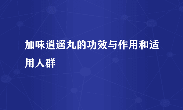 加味逍遥丸的功效与作用和适用人群