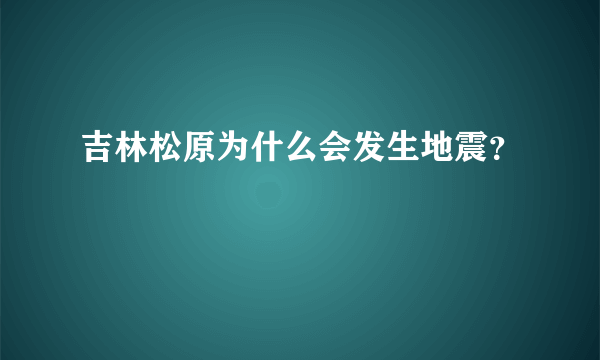 吉林松原为什么会发生地震？