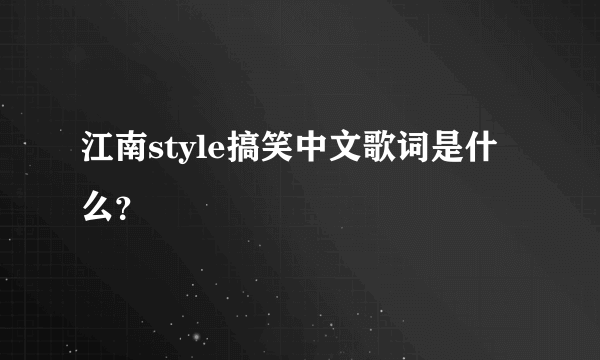 江南style搞笑中文歌词是什么？