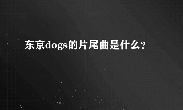 东京dogs的片尾曲是什么？