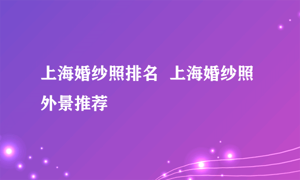 上海婚纱照排名  上海婚纱照外景推荐