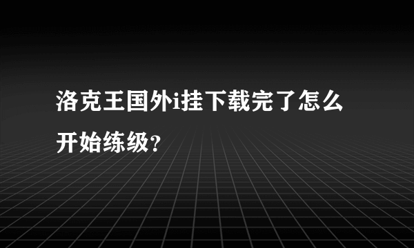 洛克王国外i挂下载完了怎么开始练级？