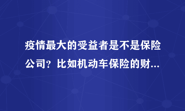 疫情最大的受益者是不是保险公司？比如机动车保险的财险公司？