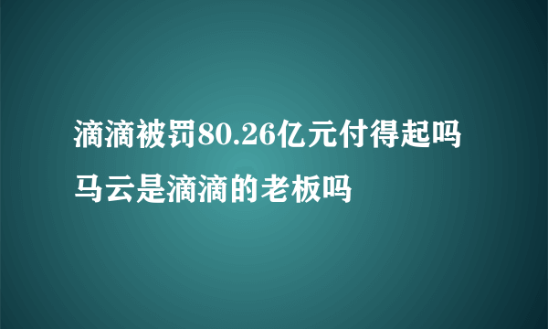 滴滴被罚80.26亿元付得起吗 马云是滴滴的老板吗