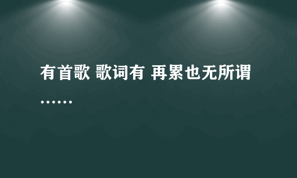 有首歌 歌词有 再累也无所谓 ……