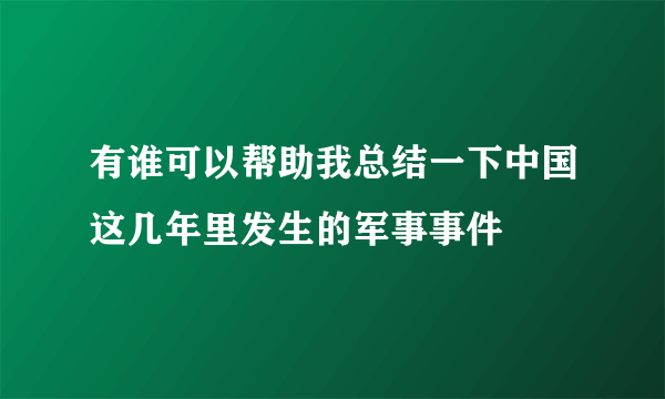 有谁可以帮助我总结一下中国这几年里发生的军事事件