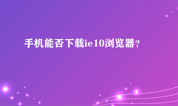 手机能否下载ie10浏览器？