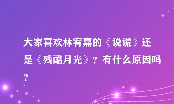 大家喜欢林宥嘉的《说谎》还是《残酷月光》？有什么原因吗？