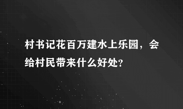 村书记花百万建水上乐园，会给村民带来什么好处？