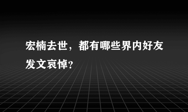 宏楠去世，都有哪些界内好友发文哀悼？