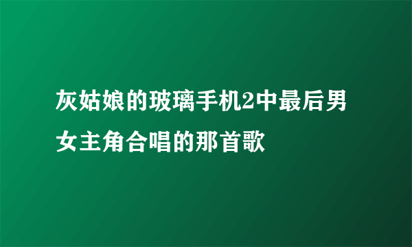 灰姑娘的玻璃手机2中最后男女主角合唱的那首歌