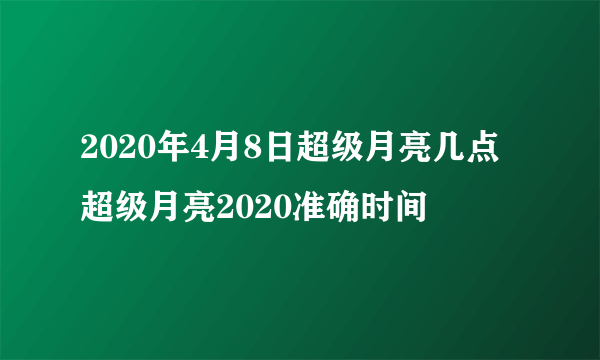 2020年4月8日超级月亮几点 超级月亮2020准确时间