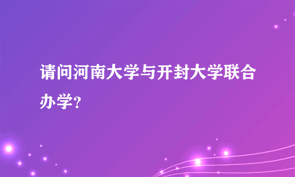 请问河南大学与开封大学联合办学？