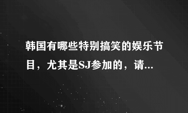 韩国有哪些特别搞笑的娱乐节目，尤其是SJ参加的，请告诉我名字和期数；多谢啦！