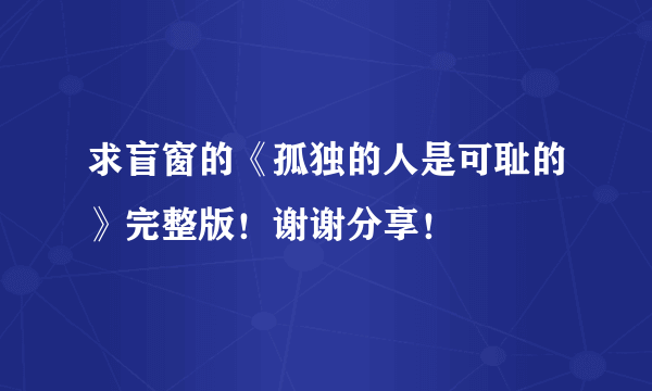 求盲窗的《孤独的人是可耻的》完整版！谢谢分享！