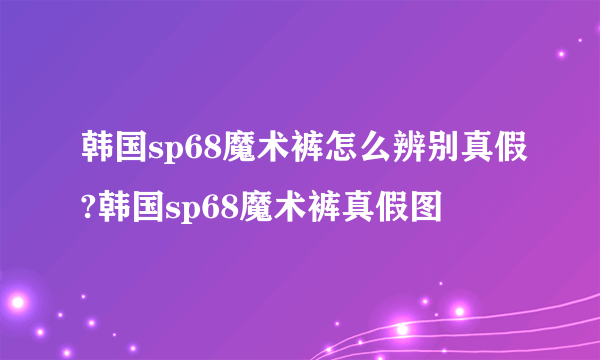 韩国sp68魔术裤怎么辨别真假?韩国sp68魔术裤真假图