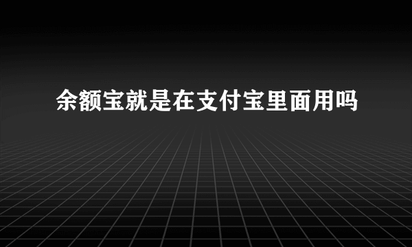 余额宝就是在支付宝里面用吗