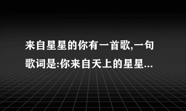 来自星星的你有一首歌,一句歌词是:你来自天上的星星...求歌名