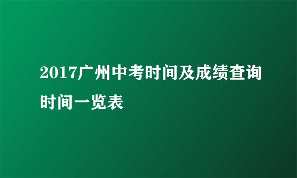 2017广州中考时间及成绩查询时间一览表