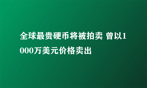 全球最贵硬币将被拍卖 曾以1000万美元价格卖出