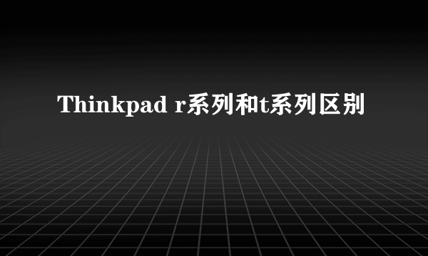 Thinkpad r系列和t系列区别