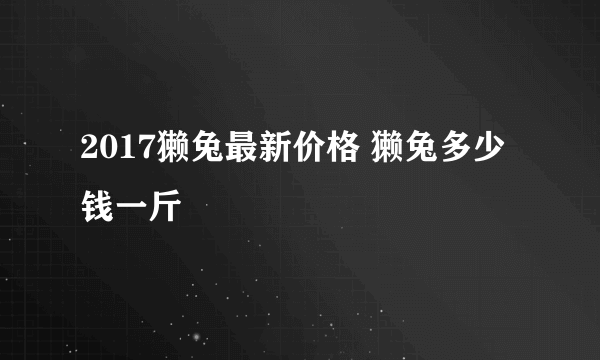 2017獭兔最新价格 獭兔多少钱一斤