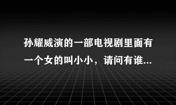 孙耀威演的一部电视剧里面有一个女的叫小小，请问有谁知道这个电视剧叫什么，是古装剧来的。